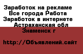 Заработок на рекламе - Все города Работа » Заработок в интернете   . Астраханская обл.,Знаменск г.